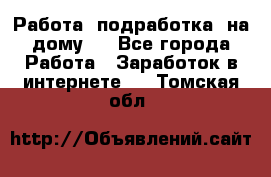 Работа (подработка) на дому   - Все города Работа » Заработок в интернете   . Томская обл.